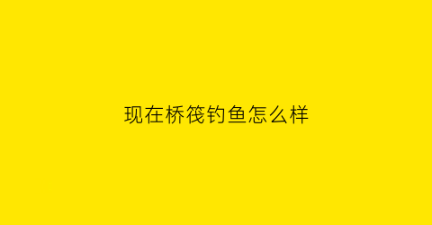 现在桥筏钓鱼怎么样