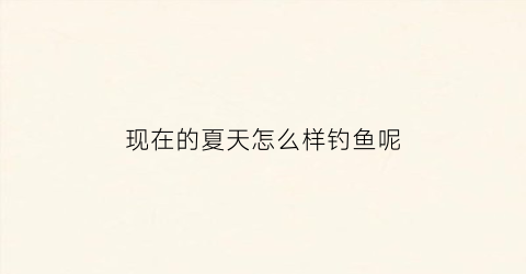 现在的夏天怎么样钓鱼呢(夏天是不是不好钓鱼)