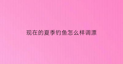 “现在的夏季钓鱼怎么样调漂(夏季钓鱼怎么调漂视频教程)