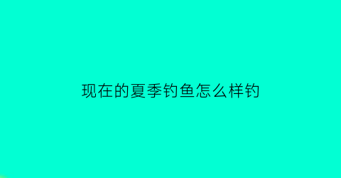 现在的夏季钓鱼怎么样钓(夏季钓鱼在什么地方钓最好)