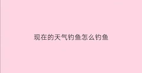 现在的天气钓鱼怎么钓鱼(现在的天气怎么样才能钓到鱼)