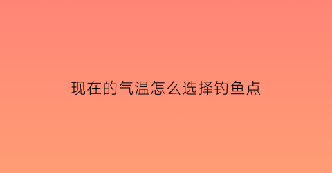 现在的气温怎么选择钓鱼点(现在这季节什么温度钓鱼好)