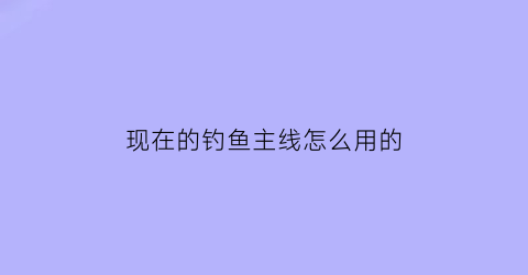 现在的钓鱼主线怎么用的(钓鱼主线怎么搭配)