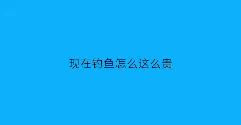 现在钓鱼怎么这么贵(钓鱼为什么这么贵)