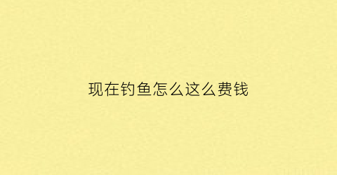 现在钓鱼怎么这么费钱(钓鱼很赚钱吗)