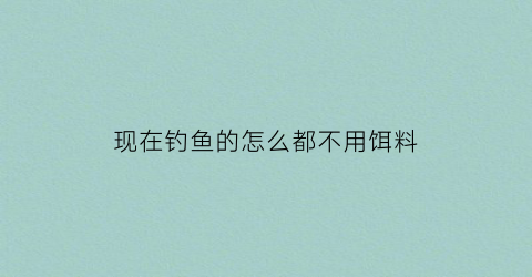 “现在钓鱼的怎么都不用饵料(不用饵料的钓鱼是怎么回事)