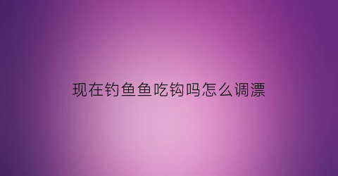 现在钓鱼鱼吃钩吗怎么调漂