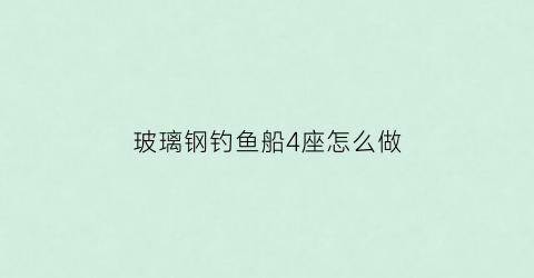 玻璃钢钓鱼船4座怎么做(玻璃钢钓鱼艇的制作工序)