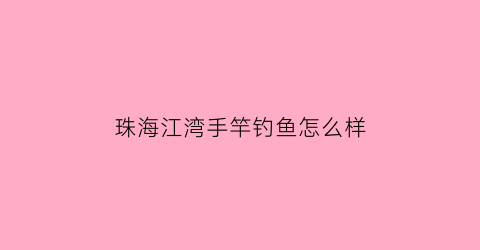 “珠海江湾手竿钓鱼怎么样(珠海金湾区海钓)