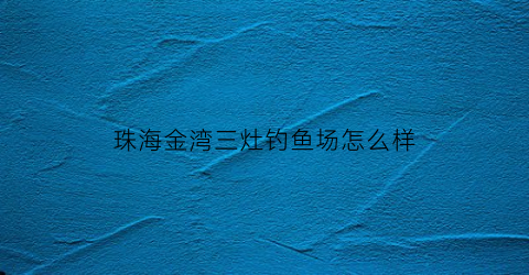 珠海金湾三灶钓鱼场怎么样(珠海金湾三灶酒店)