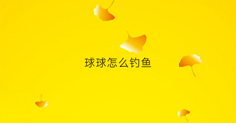 球球怎么钓鱼(球球钓法)