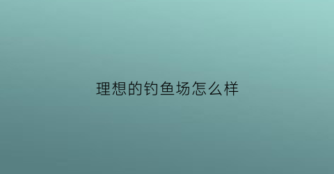 理想的钓鱼场怎么样(理想鱼鱼竿是哪个厂生产)