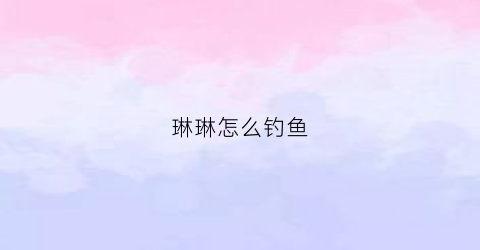 琳琳怎么钓鱼(琳琳钓鱼直播)