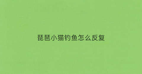琵琶小猫钓鱼怎么反复(琵琶小猫钓鱼详细指法)