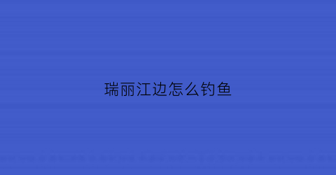 瑞丽江边怎么钓鱼(瑞丽江边怎么钓鱼好)