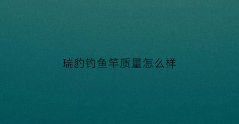 瑞豹钓鱼竿质量怎么样(瑞豹钓鱼竿质量怎么样啊)