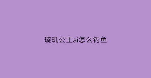 璇玑公主ai怎么钓鱼