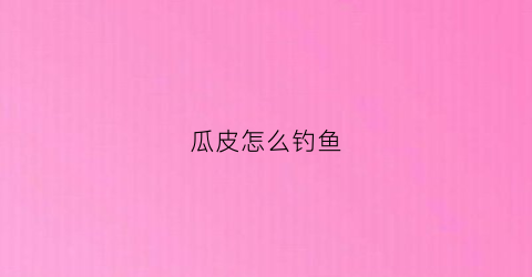 瓜皮怎么钓鱼(瓜皮可以用来干什么)