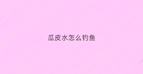 瓜皮水怎么钓鱼(瓜皮的妙用)