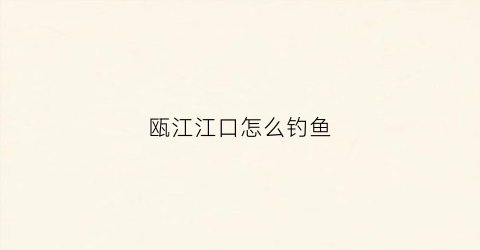 瓯江江口怎么钓鱼(瓯江有鱼吗)