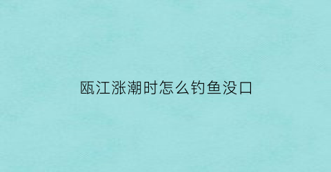 瓯江涨潮时怎么钓鱼没口