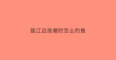 瓯江边涨潮时怎么钓鱼(瓯江涨潮退潮时间)