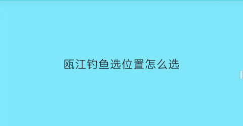 “瓯江钓鱼选位置怎么选(瓯江能钓什么鱼)