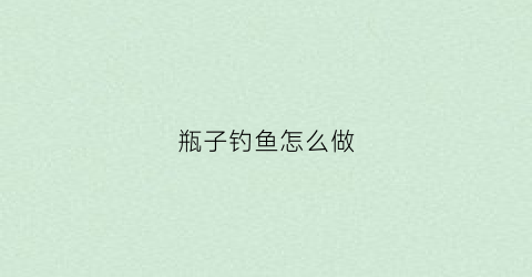 瓶子钓鱼怎么做(瓶子钓法)
