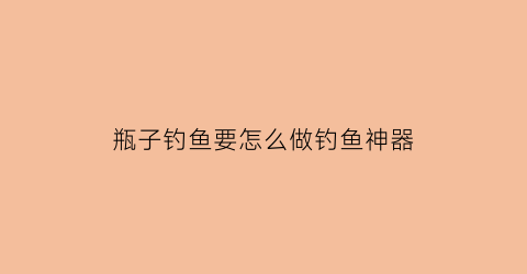 瓶子钓鱼要怎么做钓鱼神器(瓶子钓鱼视频教程)