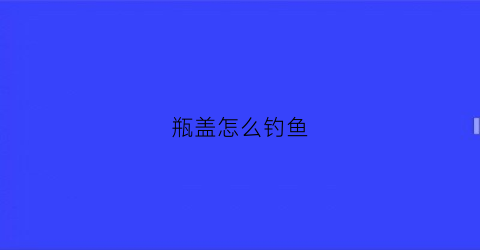瓶盖怎么钓鱼(瓶盖鱼钩制作方法)
