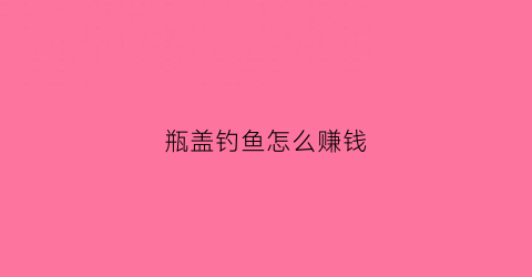 瓶盖钓鱼怎么赚钱(瓶盖鱼钩制作方法)
