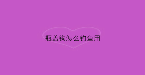 瓶盖钩怎么钓鱼用(瓶盖钩钓鱼效果怎样)