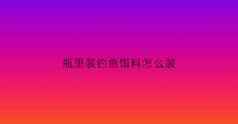 瓶里装钓鱼饵料怎么装(瓶里装钓鱼饵料怎么装好)