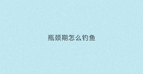 瓶颈期怎么钓鱼(瓶颈期突破的征兆)