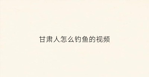 甘肃人怎么钓鱼的视频(甘肃野钓)