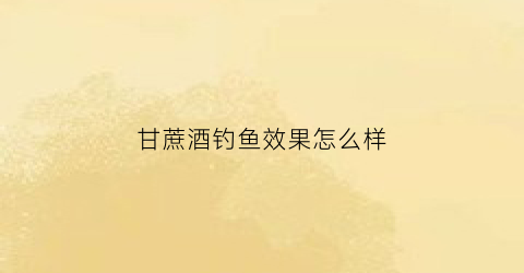 “甘蔗酒钓鱼效果怎么样(甘蔗酒有什么作用)