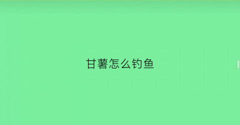 甘薯怎么钓鱼(番薯怎么钓鱼)