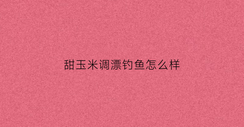 甜玉米调漂钓鱼怎么样(甜玉米调漂钓鱼怎么样啊)