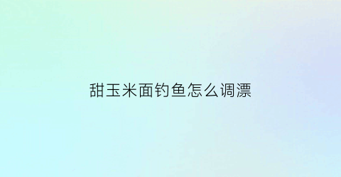 甜玉米面钓鱼怎么调漂(甜玉米面饼的家常做法)