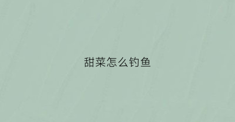 甜菜怎么钓鱼(甜菜怎么钓鱼最好)