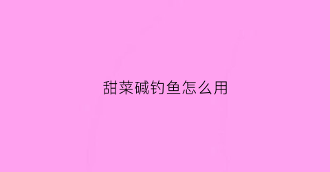 甜菜碱钓鱼怎么用(甜菜碱钓鱼用量)