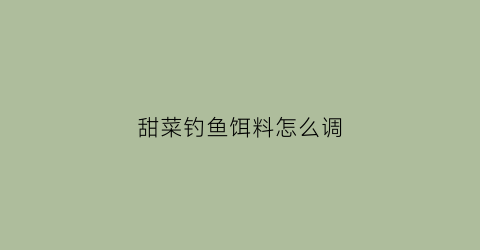 甜菜钓鱼饵料怎么调(甜菜钓鱼饵料怎么调配方法)