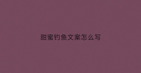 甜蜜钓鱼文案怎么写(钓鱼小文案)