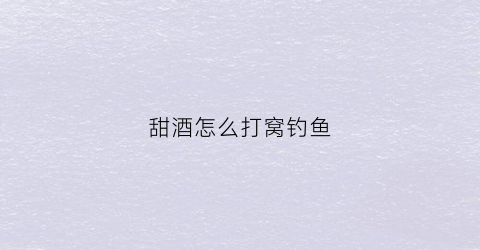甜酒怎么打窝钓鱼