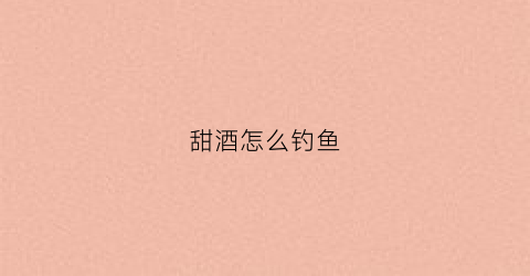 甜酒怎么钓鱼(甜酒钓鱼效果好吗)