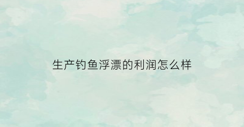 “生产钓鱼浮漂的利润怎么样(浮漂生产设备)