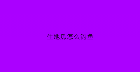 生地瓜怎么钓鱼(生地瓜怎么钓鱼效果好)