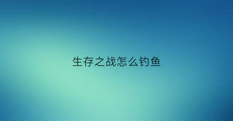 “生存之战怎么钓鱼(生存战争能不能钓鱼)