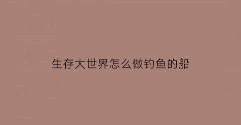 “生存大世界怎么做钓鱼的船(生存大世界鱼刺怎么获得)