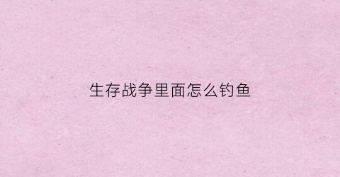 生存战争里面怎么钓鱼(生存战争怎么钓鱼竿)